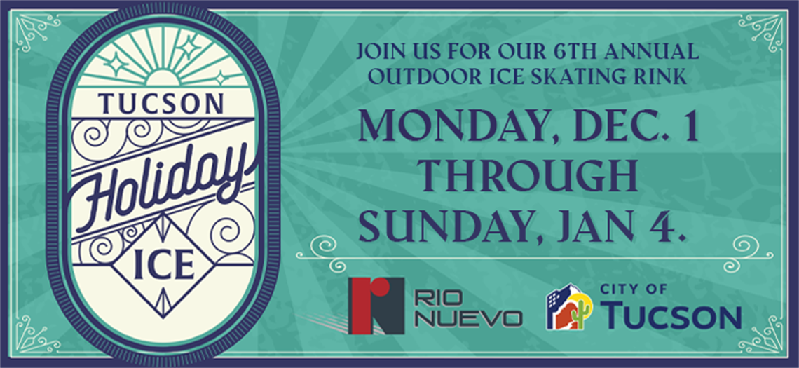 Tucson Holiday Ice Join us for our 6th annual outdoor ice skating rink Monday December 1 through Sunday January 4 with Rio nuevo logo and city of tucson logo
